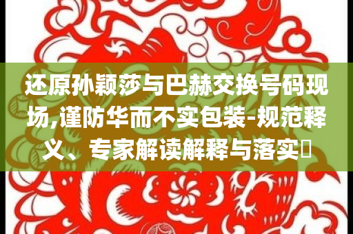 還原孫穎莎與巴赫交換號碼現場,謹防華而不實包裝-規范釋義、專家解讀解釋與落實?