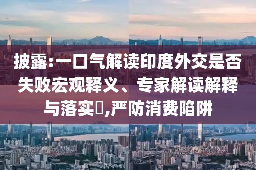 披露:一口氣解讀印度外交是否失敗宏觀釋義、專家解讀解釋與落實?,嚴防消費陷阱