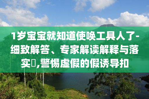 1歲寶寶就知道使喚工具人了-細致解答、專家解讀解釋與落實?,警惕虛假的假誘導扣