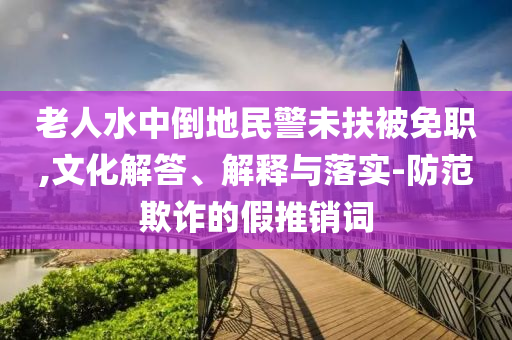 老人水中倒地民警未扶被免職,文化解答、解釋與落實-防范欺詐的假推銷詞