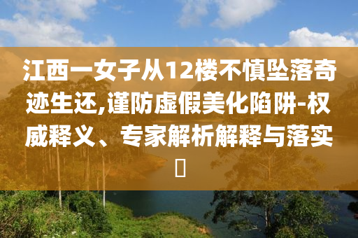 江西一女子從12樓不慎墜落奇跡生還,謹(jǐn)防虛假美化陷阱-權(quán)威釋義、專(zhuān)家解析解釋與落實(shí)?