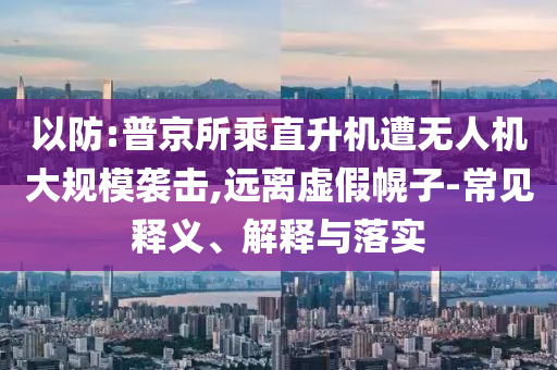 以防:普京所乘直升機(jī)遭無(wú)人機(jī)大規(guī)模襲擊,遠(yuǎn)離虛假幌子-常見(jiàn)釋義、解釋與落實(shí)