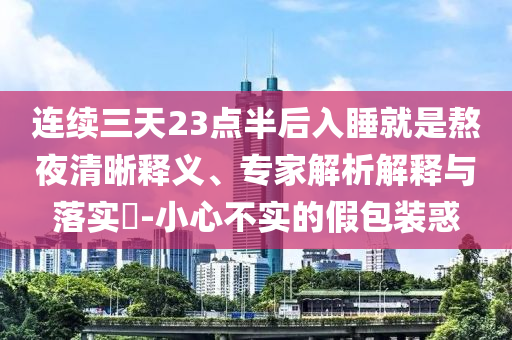 連續三天23點半后入睡就是熬夜清晰釋義、專家解析解釋與落實?-小心不實的假包裝惑