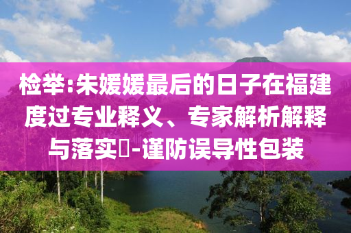 檢舉:朱媛媛最后的日子在福建度過專業釋義、專家解析解釋與落實?-謹防誤導性包裝