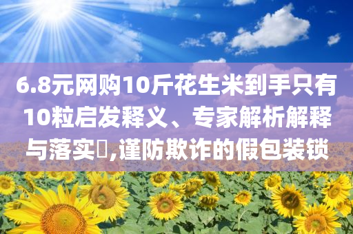 6.8元網購10斤花生米到手只有10粒啟發釋義、專家解析解釋與落實?,謹防欺詐的假包裝鎖