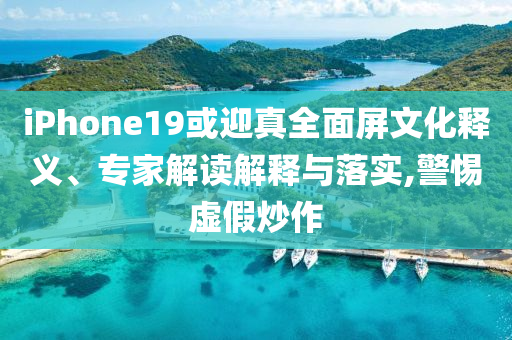 iPhone19或迎真全面屏文化釋義、專家解讀解釋與落實,警惕虛假炒作