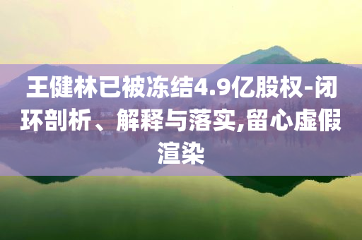 王健林已被凍結(jié)4.9億股權(quán)-閉環(huán)剖析、解釋與落實(shí),留心虛假渲染