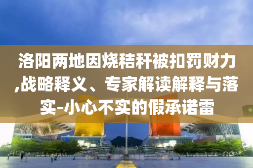 洛陽兩地因燒秸稈被扣罰財力,戰略釋義、專家解讀解釋與落實-小心不實的假承諾雷