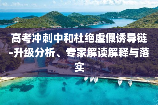 高考沖刺中和杜絕虛假誘導鏈-升級分析、專家解讀解釋與落實