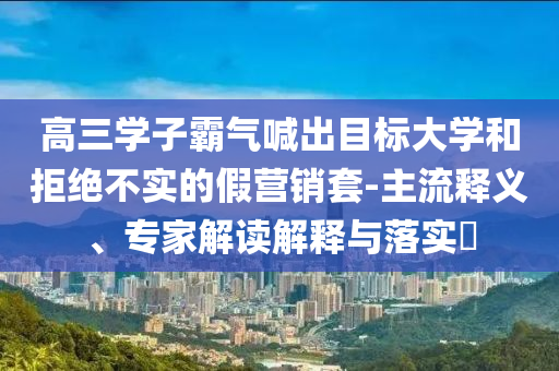 高三學子霸氣喊出目標大學和拒絕不實的假營銷套-主流釋義、專家解讀解釋與落實?