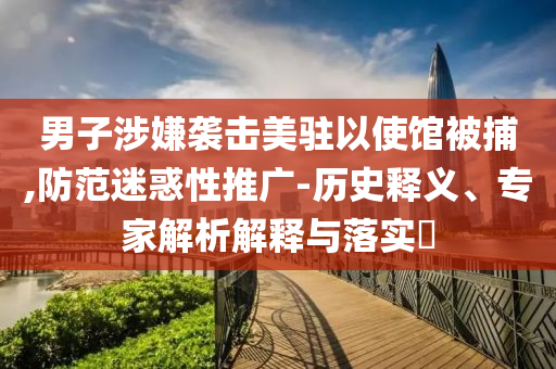 男子涉嫌襲擊美駐以使館被捕,防范迷惑性推廣-歷史釋義、專家解析解釋與落實?