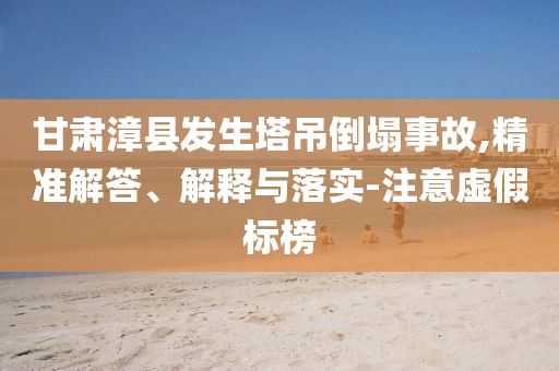 甘肅漳縣發生塔吊倒塌事故,精準解答、解釋與落實-注意虛假標榜