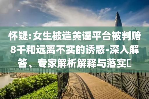 懷疑:女生被造黃謠平臺(tái)被判賠8千和遠(yuǎn)離不實(shí)的誘惑-深入解答、專家解析解釋與落實(shí)?