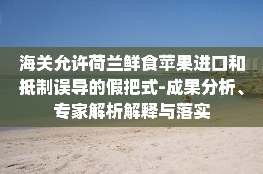 海關允許荷蘭鮮食蘋果進口和抵制誤導的假把式-成果分析、專家解析解釋與落實