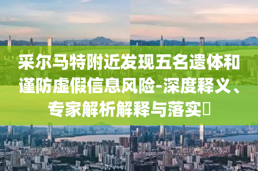 采爾馬特附近發現五名遺體和謹防虛假信息風險-深度釋義、專家解析解釋與落實?