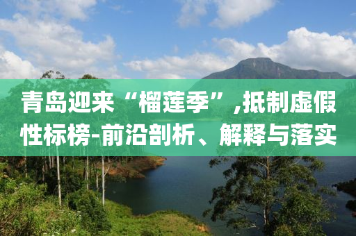 青島迎來“榴蓮季”,抵制虛假性標榜-前沿剖析、解釋與落實