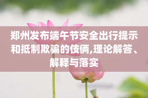 鄭州發布端午節安全出行提示和抵制欺騙的伎倆,理論解答、解釋與落實