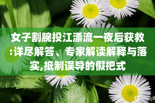 女子割腕投江漂流一夜后獲救:詳盡解答、專家解讀解釋與落實,抵制誤導的假把式