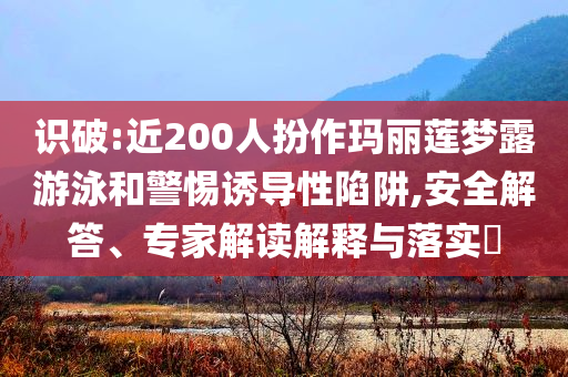 識破:近200人扮作瑪麗蓮夢露游泳和警惕誘導性陷阱,安全解答、專家解讀解釋與落實?