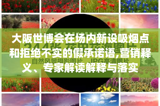 大阪世博會在場內新設吸煙點和拒絕不實的假承諾語,營銷釋義、專家解讀解釋與落實