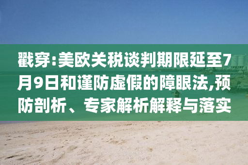 戳穿:美歐關稅談判期限延至7月9日和謹防虛假的障眼法,預防剖析、專家解析解釋與落實