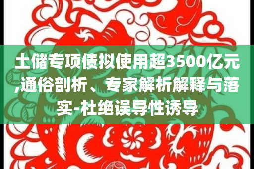 土儲專項債擬使用超3500億元,通俗剖析、專家解析解釋與落實-杜絕誤導性誘導