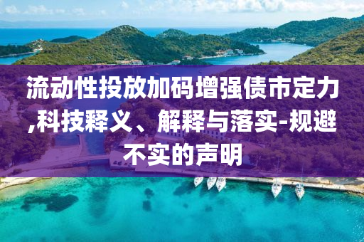 流動性投放加碼增強債市定力,科技釋義、解釋與落實-規避不實的聲明