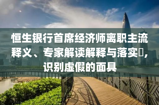恒生銀行首席經濟師離職主流釋義、專家解讀解釋與落實?,識別虛假的面具