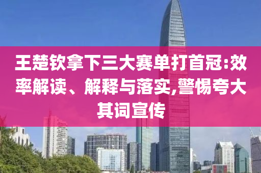王楚欽拿下三大賽單打首冠:效率解讀、解釋與落實(shí),警惕夸大其詞宣傳