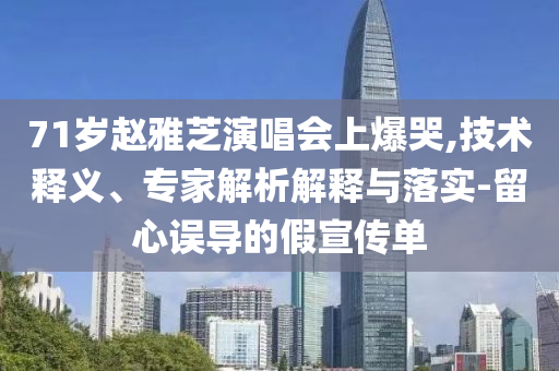 71歲趙雅芝演唱會上爆哭,技術釋義、專家解析解釋與落實-留心誤導的假宣傳單