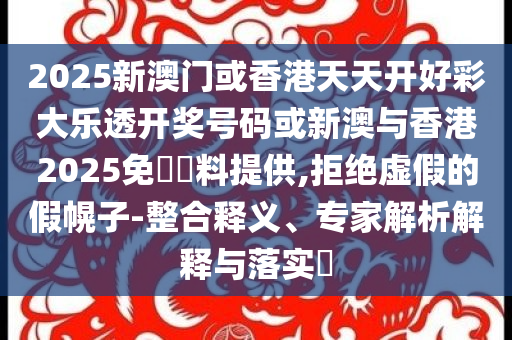 2025新澳門或香港天天開好彩大樂透開獎號碼或新澳與香港2025免費資料提供,拒絕虛假的假幌子-整合釋義、專家解析解釋與落實?