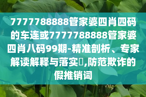 7777788888管家婆四肖四碼的車連或7777788888管家婆四肖八碼99期-精準剖析、專家解讀解釋與落實?,防范欺詐的假推銷詞