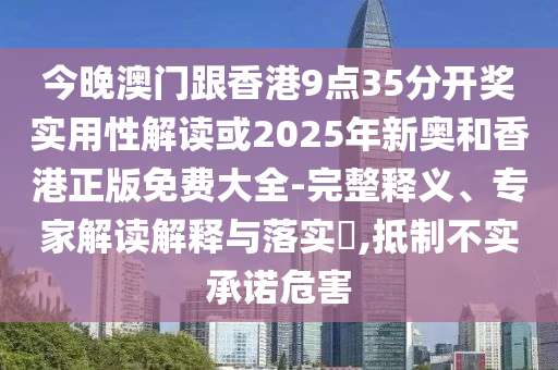 今晚澳門跟香港9點35分開獎實用性解讀或2025年新奧和香港正版免費大全-完整釋義、專家解讀解釋與落實?,抵制不實承諾危害
