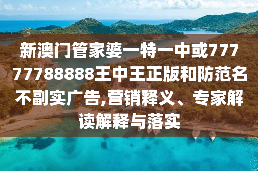 新澳門管家婆一特一中或77777788888王中王正版和防范名不副實廣告,營銷釋義、專家解讀解釋與落實
