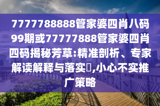 7777788888管家婆四肖八碼99期或77777888管家婆四肖四碼揭秘芳草:精準剖析、專家解讀解釋與落實?,小心不實推廣策略