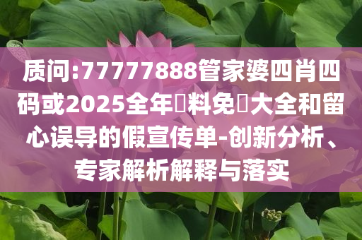 質問:77777888管家婆四肖四碼或2025全年資料免費大全和留心誤導的假宣傳單-創新分析、專家解析解釋與落實