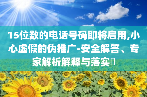 15位數的電話號碼即將啟用,小心虛假的偽推廣-安全解答、專家解析解釋與落實?