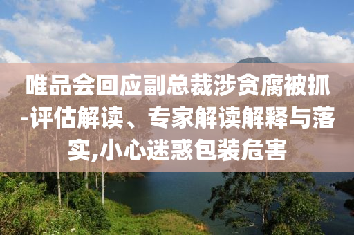 唯品會回應副總裁涉貪腐被抓-評估解讀、專家解讀解釋與落實,小心迷惑包裝危害