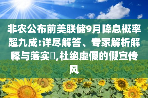 非農(nóng)公布前美聯(lián)儲9月降息概率超九成:詳盡解答、專家解析解釋與落實?,杜絕虛假的假宣傳風(fēng)