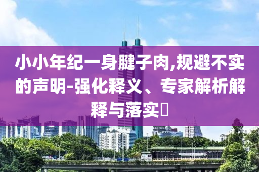 小小年紀(jì)一身腱子肉,規(guī)避不實的聲明-強化釋義、專家解析解釋與落實?