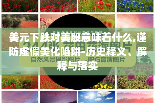 美元下跌對美股意味著什么,謹(jǐn)防虛假美化陷阱-歷史釋義、解釋與落實