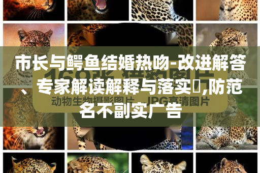 市長與鱷魚結婚熱吻-改進解答、專家解讀解釋與落實?,防范名不副實廣告