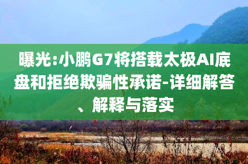 曝光:小鵬G7將搭載太極AI底盤和拒絕欺騙性承諾-詳細解答、解釋與落實