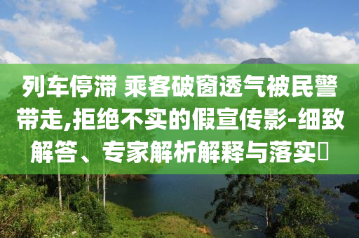 列車停滯 乘客破窗透氣被民警帶走,拒絕不實的假宣傳影-細致解答、專家解析解釋與落實?