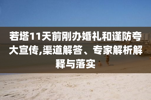 若塔11天前剛辦婚禮和謹防夸大宣傳,渠道解答、專家解析解釋與落實