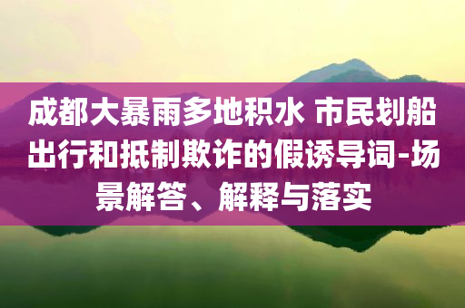 成都大暴雨多地積水 市民劃船出行和抵制欺詐的假誘導詞-場景解答、解釋與落實