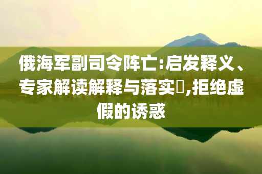 俄海軍副司令陣亡:啟發釋義、專家解讀解釋與落實?,拒絕虛假的誘惑