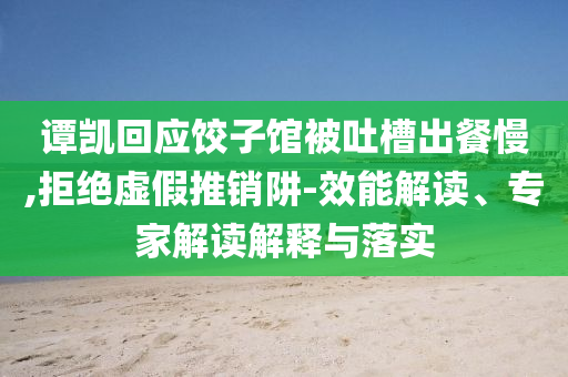 譚凱回應(yīng)餃子館被吐槽出餐慢,拒絕虛假推銷阱-效能解讀、專家解讀解釋與落實(shí)