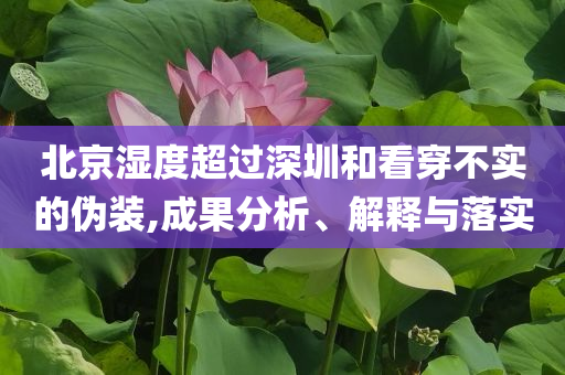 北京濕度超過深圳和看穿不實(shí)的偽裝,成果分析、解釋與落實(shí)