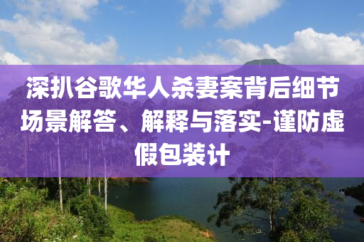 深扒谷歌華人殺妻案背后細(xì)節(jié)場景解答、解釋與落實(shí)-謹(jǐn)防虛假包裝計(jì)
